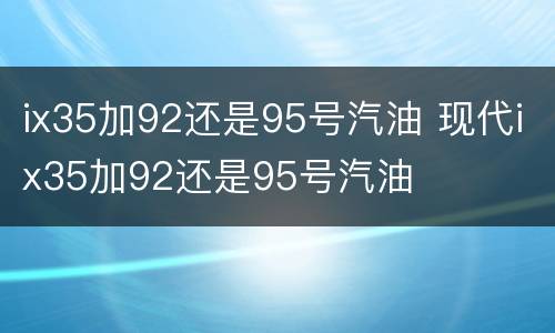 ix35加92还是95号汽油 现代ix35加92还是95号汽油