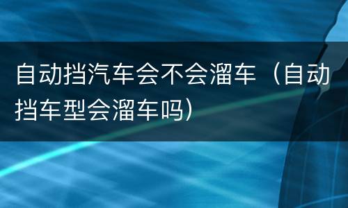 自动挡汽车会不会溜车（自动挡车型会溜车吗）