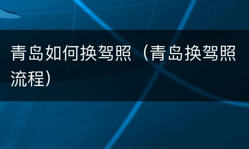 青岛如何换驾照（青岛换驾照流程）