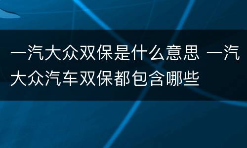 一汽大众双保是什么意思 一汽大众汽车双保都包含哪些