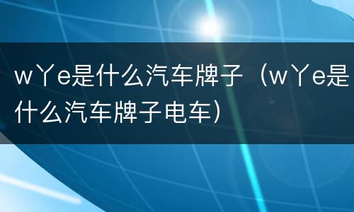 w丫e是什么汽车牌子（w丫e是什么汽车牌子电车）