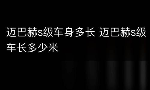 迈巴赫s级车身多长 迈巴赫s级车长多少米