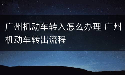 广州机动车转入怎么办理 广州机动车转出流程