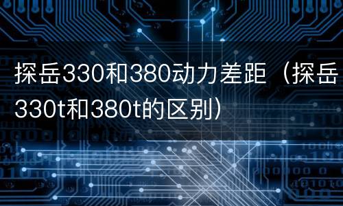 探岳330和380动力差距（探岳330t和380t的区别）