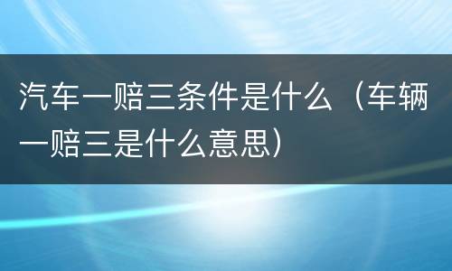 汽车一赔三条件是什么（车辆一赔三是什么意思）