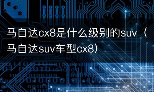 马自达cx8是什么级别的suv（马自达suv车型cx8）