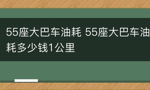 55座大巴车油耗 55座大巴车油耗多少钱1公里