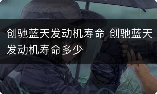 创驰蓝天发动机寿命 创驰蓝天发动机寿命多少