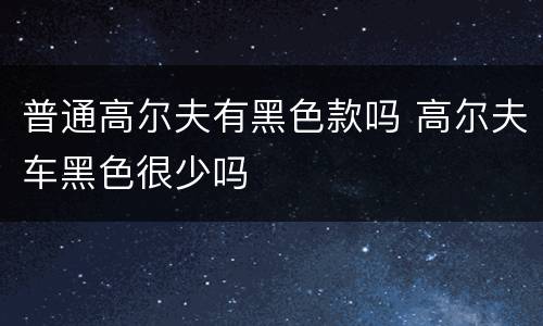 普通高尔夫有黑色款吗 高尔夫车黑色很少吗