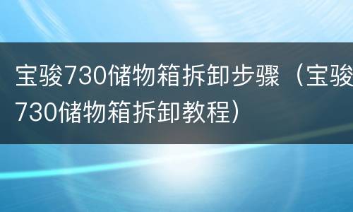 宝骏730储物箱拆卸步骤（宝骏730储物箱拆卸教程）