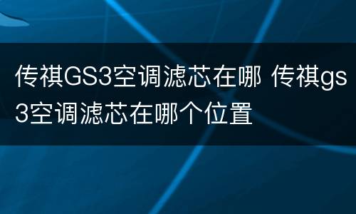 传祺GS3空调滤芯在哪 传祺gs3空调滤芯在哪个位置