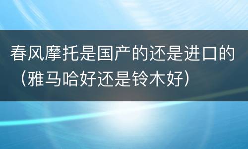 春风摩托是国产的还是进口的（雅马哈好还是铃木好）