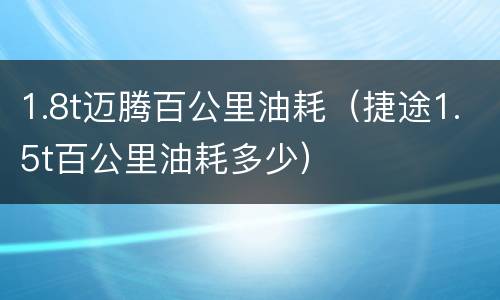 1.8t迈腾百公里油耗（捷途1.5t百公里油耗多少）