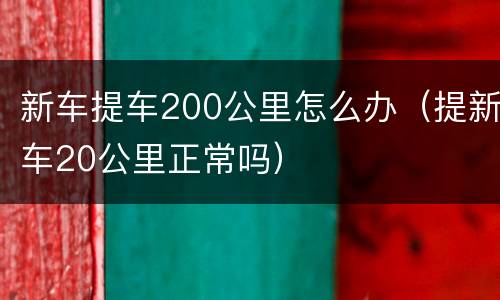 新车提车200公里怎么办（提新车20公里正常吗）