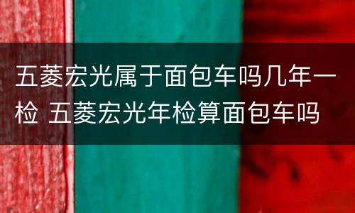 五菱宏光属于面包车吗几年一检 五菱宏光年检算面包车吗