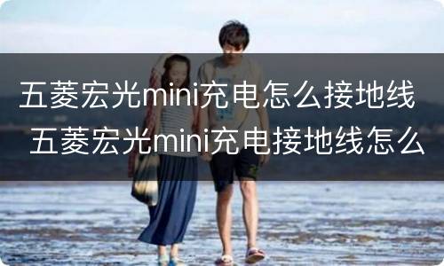 五菱宏光mini充电怎么接地线 五菱宏光mini充电接地线怎么弄