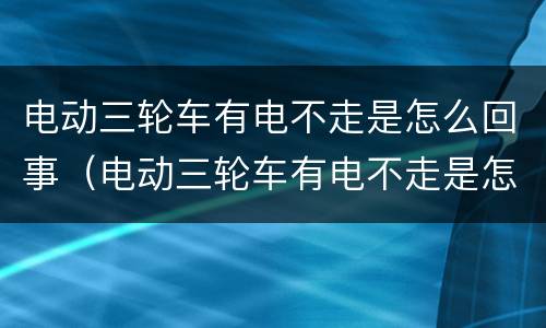 电动三轮车有电不走是怎么回事（电动三轮车有电不走是怎么回事?）