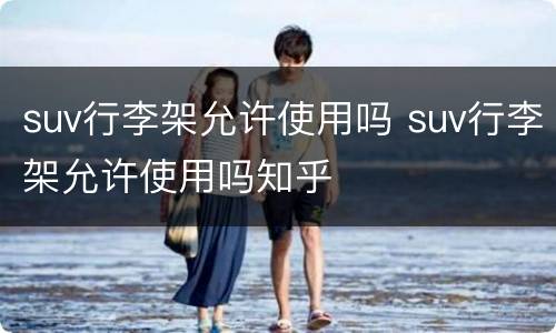 suv行李架允许使用吗 suv行李架允许使用吗知乎