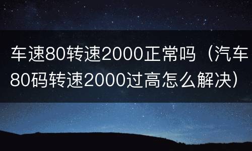 车速80转速2000正常吗（汽车80码转速2000过高怎么解决）