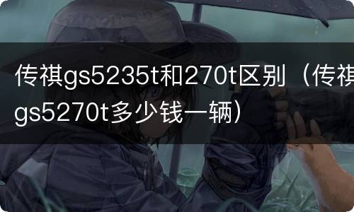 传祺gs5235t和270t区别（传祺gs5270t多少钱一辆）