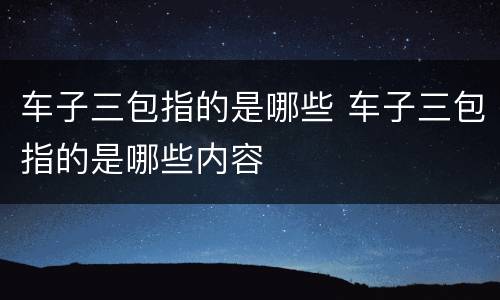 车子三包指的是哪些 车子三包指的是哪些内容