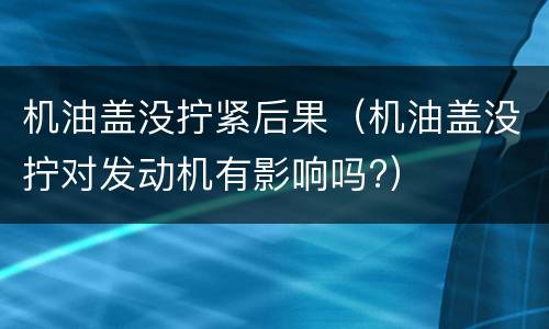 机油盖没拧紧后果（机油盖没拧对发动机有影响吗?）