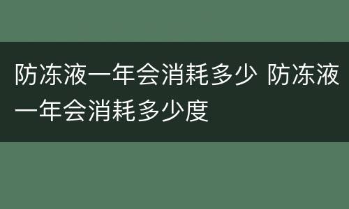 防冻液一年会消耗多少 防冻液一年会消耗多少度