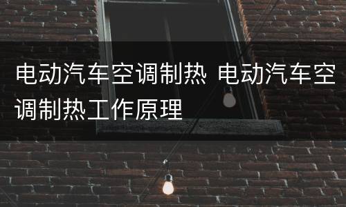 电动汽车空调制热 电动汽车空调制热工作原理