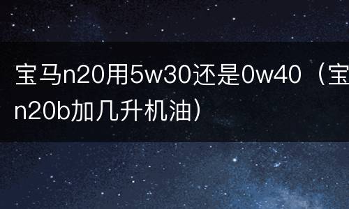 宝马n20用5w30还是0w40（宝马n20b加几升机油）