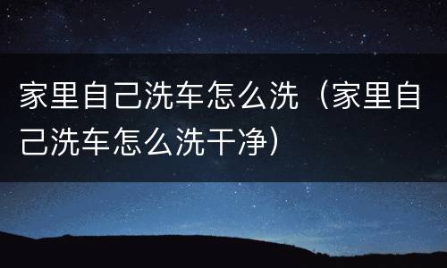 家里自己洗车怎么洗（家里自己洗车怎么洗干净）