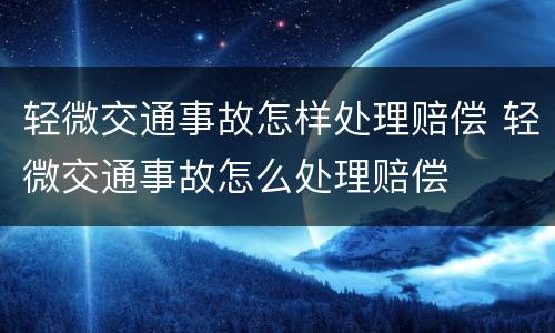 轻微交通事故怎样处理赔偿 轻微交通事故怎么处理赔偿