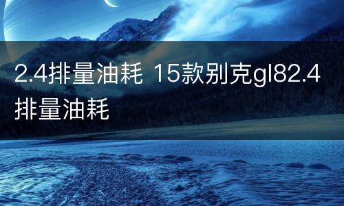 2.4排量油耗 15款别克gl82.4排量油耗