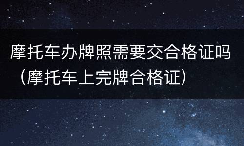 摩托车办牌照需要交合格证吗（摩托车上完牌合格证）