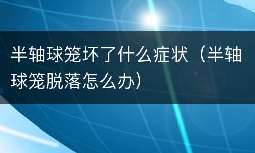 半轴球笼坏了什么症状（半轴球笼脱落怎么办）