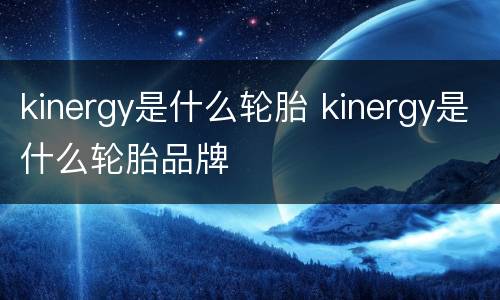 kinergy是什么轮胎 kinergy是什么轮胎品牌