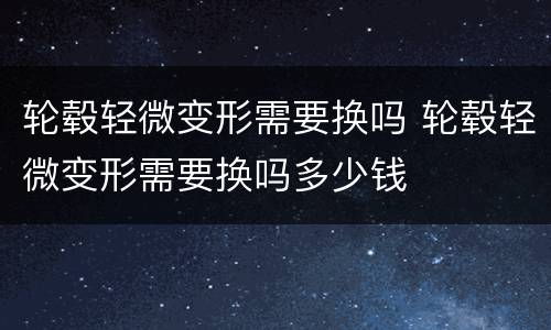 轮毂轻微变形需要换吗 轮毂轻微变形需要换吗多少钱