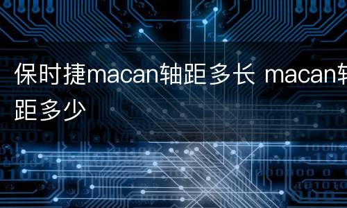 保时捷macan轴距多长 macan轴距多少