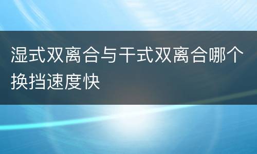 湿式双离合与干式双离合哪个换挡速度快