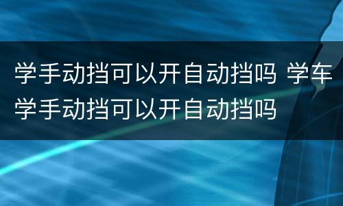 学手动挡可以开自动挡吗 学车学手动挡可以开自动挡吗