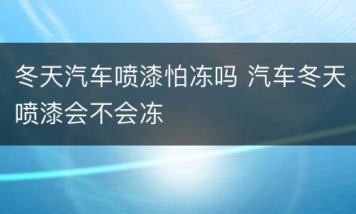 冬天汽车喷漆怕冻吗 汽车冬天喷漆会不会冻