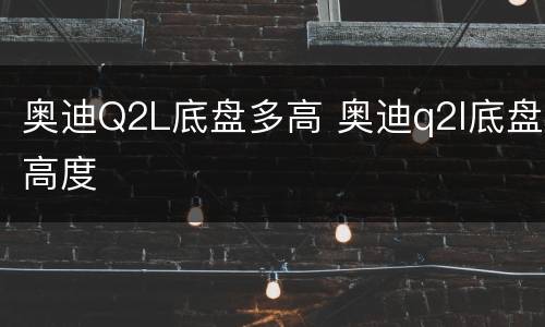 奥迪Q2L底盘多高 奥迪q2l底盘高度