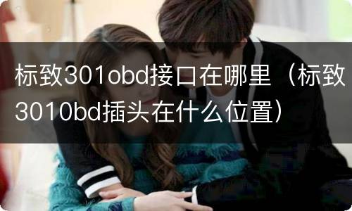 标致301obd接口在哪里（标致3010bd插头在什么位置）