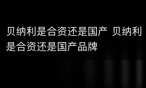 贝纳利是合资还是国产 贝纳利是合资还是国产品牌