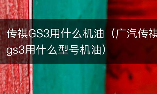 传祺GS3用什么机油（广汽传祺gs3用什么型号机油）