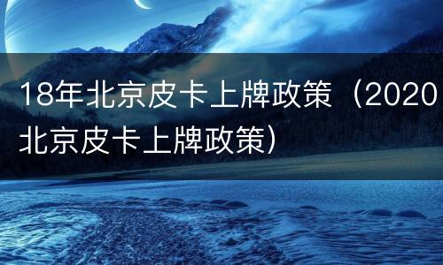 18年北京皮卡上牌政策（2020北京皮卡上牌政策）