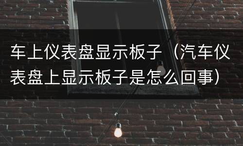 车上仪表盘显示板子（汽车仪表盘上显示板子是怎么回事）