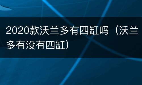 2020款沃兰多有四缸吗（沃兰多有没有四缸）