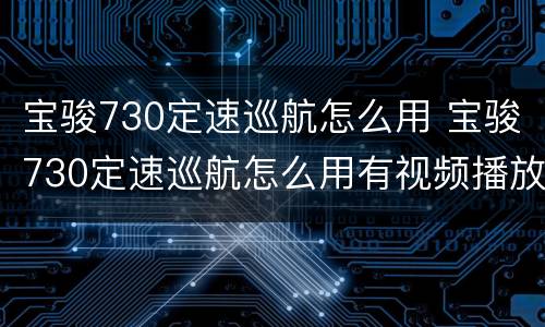 宝骏730定速巡航怎么用 宝骏730定速巡航怎么用有视频播放吗