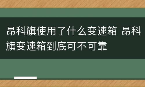 昂科旗使用了什么变速箱 昂科旗变速箱到底可不可靠