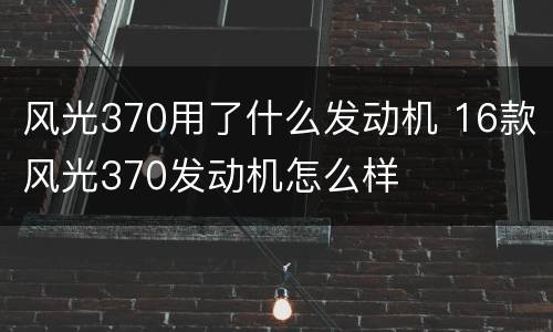 风光370用了什么发动机 16款风光370发动机怎么样